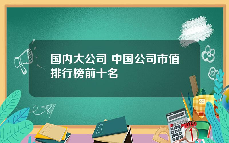 国内大公司 中国公司市值排行榜前十名